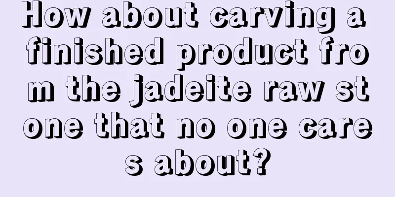 How about carving a finished product from the jadeite raw stone that no one cares about?