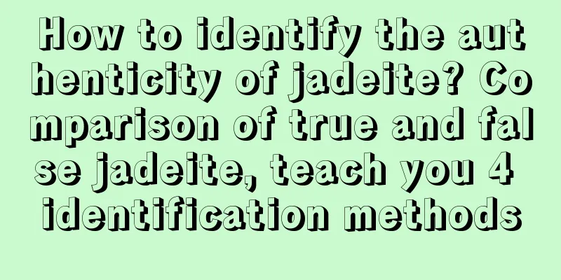 How to identify the authenticity of jadeite? Comparison of true and false jadeite, teach you 4 identification methods