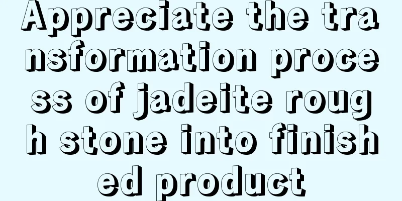 Appreciate the transformation process of jadeite rough stone into finished product