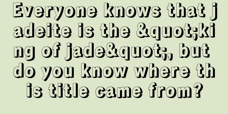 Everyone knows that jadeite is the "king of jade", but do you know where this title came from?