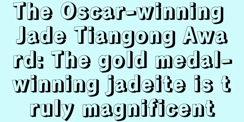 The Oscar-winning Jade Tiangong Award: The gold medal-winning jadeite is truly magnificent