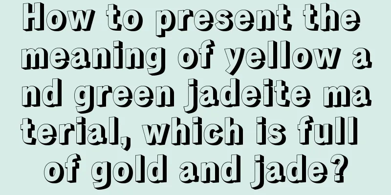 How to present the meaning of yellow and green jadeite material, which is full of gold and jade?