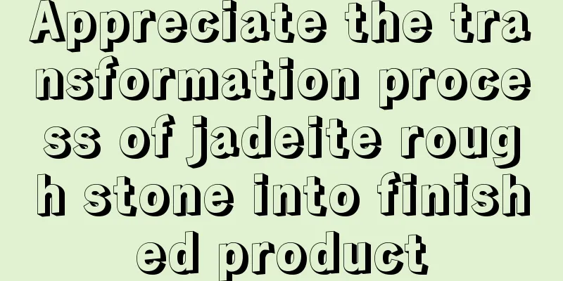 Appreciate the transformation process of jadeite rough stone into finished product