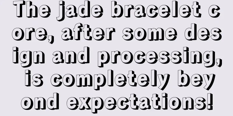 The jade bracelet core, after some design and processing, is completely beyond expectations!