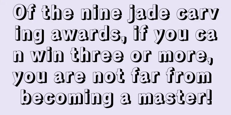 Of the nine jade carving awards, if you can win three or more, you are not far from becoming a master!