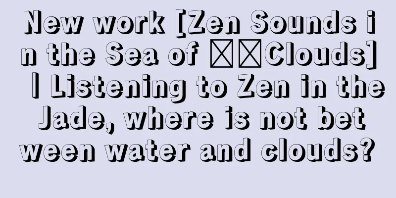 New work [Zen Sounds in the Sea of ​​Clouds]｜Listening to Zen in the Jade, where is not between water and clouds?