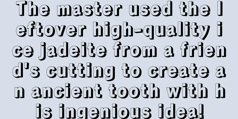 The master used the leftover high-quality ice jadeite from a friend's cutting to create an ancient tooth with his ingenious idea!