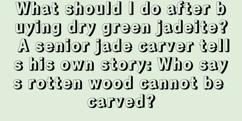 What should I do after buying dry green jadeite? A senior jade carver tells his own story: Who says rotten wood cannot be carved?