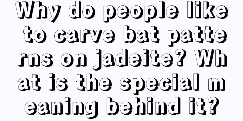 Why do people like to carve bat patterns on jadeite? What is the special meaning behind it?