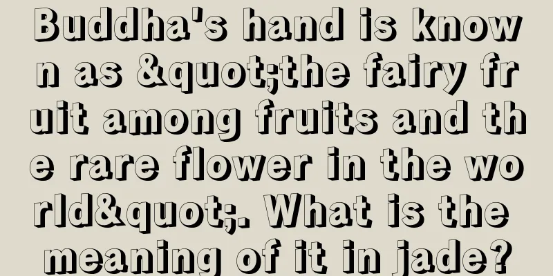 Buddha's hand is known as "the fairy fruit among fruits and the rare flower in the world". What is the meaning of it in jade?