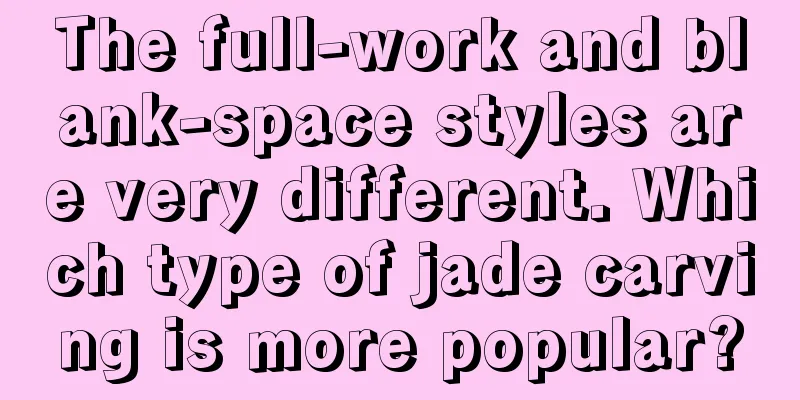 The full-work and blank-space styles are very different. Which type of jade carving is more popular?