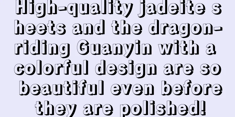High-quality jadeite sheets and the dragon-riding Guanyin with a colorful design are so beautiful even before they are polished!