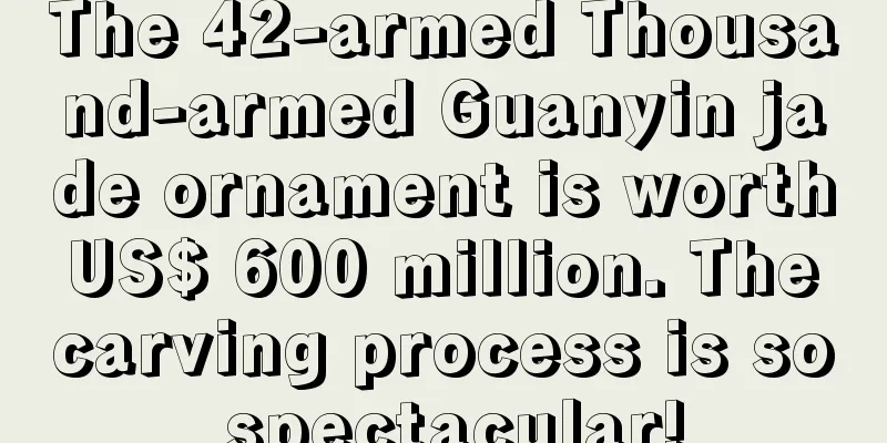 The 42-armed Thousand-armed Guanyin jade ornament is worth US$ 600 million. The carving process is so spectacular!