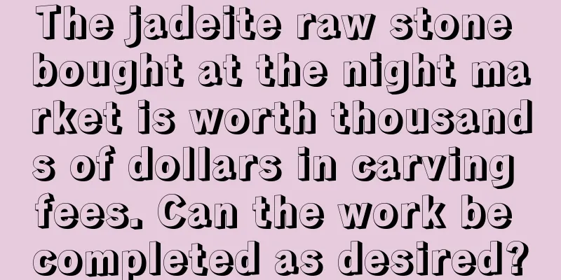 The jadeite raw stone bought at the night market is worth thousands of dollars in carving fees. Can the work be completed as desired?