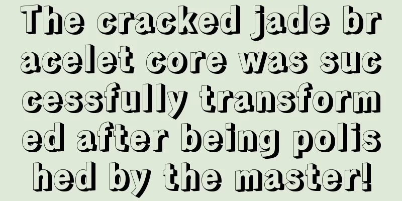 The cracked jade bracelet core was successfully transformed after being polished by the master!