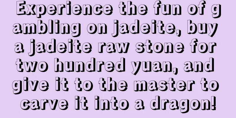 Experience the fun of gambling on jadeite, buy a jadeite raw stone for two hundred yuan, and give it to the master to carve it into a dragon!