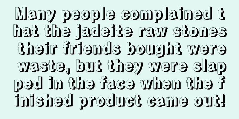 Many people complained that the jadeite raw stones their friends bought were waste, but they were slapped in the face when the finished product came out!