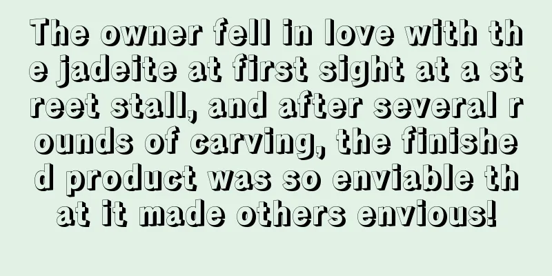 The owner fell in love with the jadeite at first sight at a street stall, and after several rounds of carving, the finished product was so enviable that it made others envious!