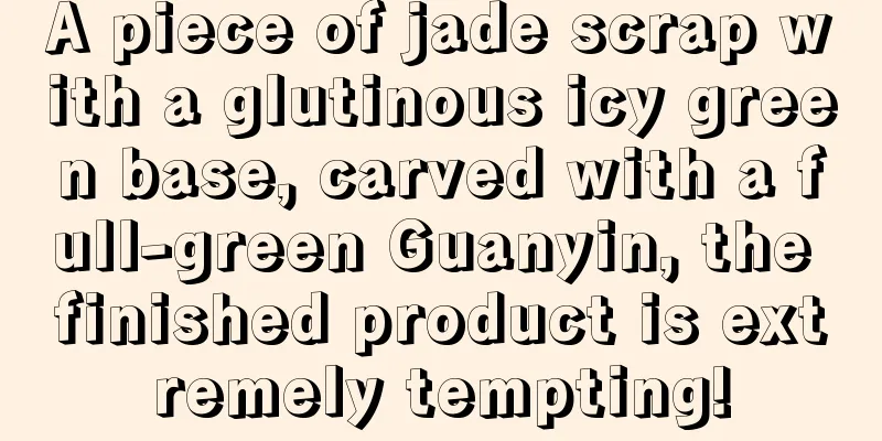 A piece of jade scrap with a glutinous icy green base, carved with a full-green Guanyin, the finished product is extremely tempting!