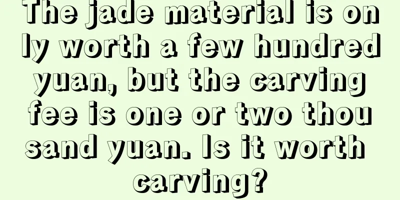 The jade material is only worth a few hundred yuan, but the carving fee is one or two thousand yuan. Is it worth carving?