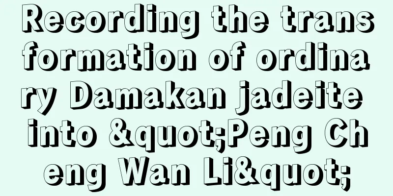 Recording the transformation of ordinary Damakan jadeite into "Peng Cheng Wan Li"