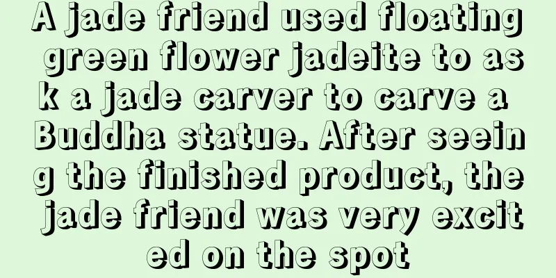 A jade friend used floating green flower jadeite to ask a jade carver to carve a Buddha statue. After seeing the finished product, the jade friend was very excited on the spot