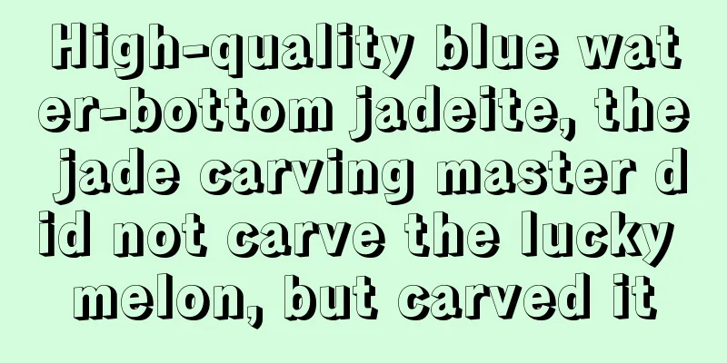 High-quality blue water-bottom jadeite, the jade carving master did not carve the lucky melon, but carved it