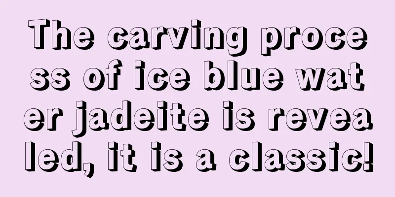 The carving process of ice blue water jadeite is revealed, it is a classic!