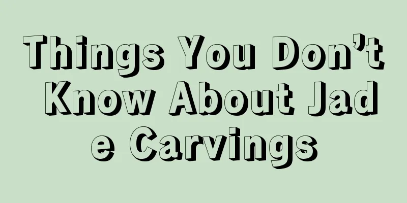 Things You Don’t Know About Jade Carvings