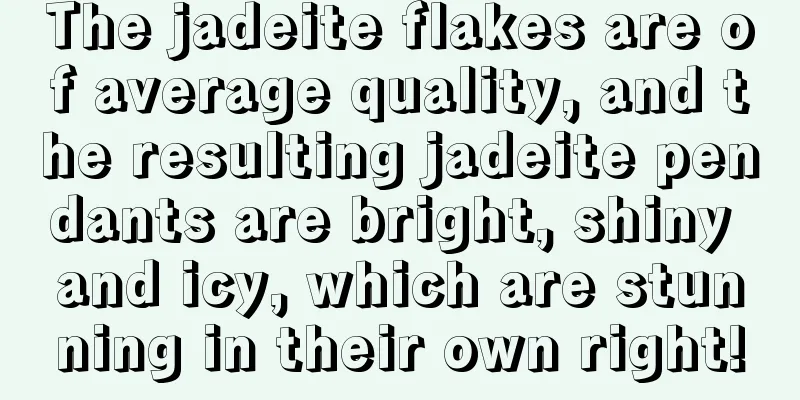 The jadeite flakes are of average quality, and the resulting jadeite pendants are bright, shiny and icy, which are stunning in their own right!