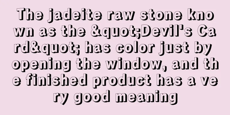 The jadeite raw stone known as the "Devil's Card" has color just by opening the window, and the finished product has a very good meaning