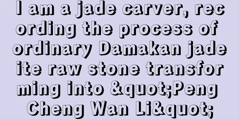 I am a jade carver, recording the process of ordinary Damakan jadeite raw stone transforming into "Peng Cheng Wan Li"