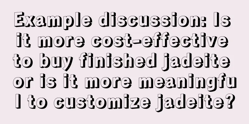 Example discussion: Is it more cost-effective to buy finished jadeite or is it more meaningful to customize jadeite?