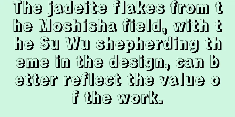 The jadeite flakes from the Moshisha field, with the Su Wu shepherding theme in the design, can better reflect the value of the work.