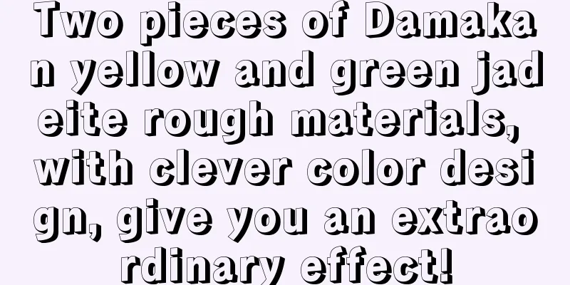 Two pieces of Damakan yellow and green jadeite rough materials, with clever color design, give you an extraordinary effect!