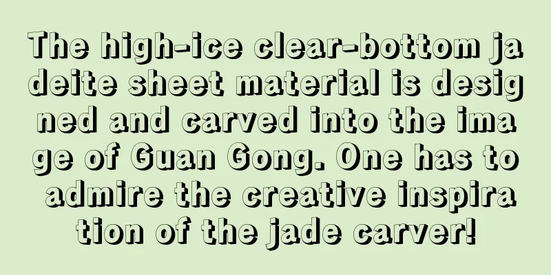 The high-ice clear-bottom jadeite sheet material is designed and carved into the image of Guan Gong. One has to admire the creative inspiration of the jade carver!