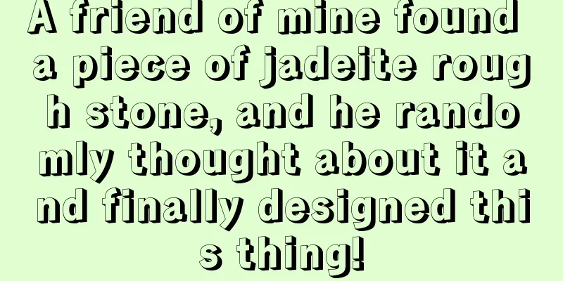 A friend of mine found a piece of jadeite rough stone, and he randomly thought about it and finally designed this thing!