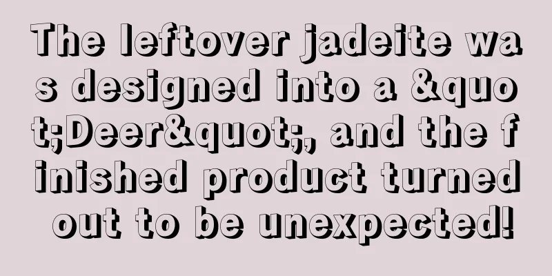 The leftover jadeite was designed into a "Deer", and the finished product turned out to be unexpected!