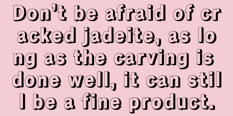 Don’t be afraid of cracked jadeite, as long as the carving is done well, it can still be a fine product.