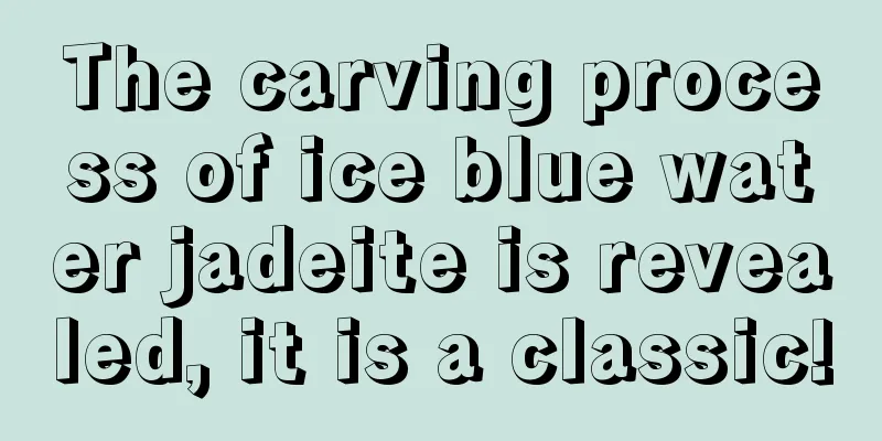 The carving process of ice blue water jadeite is revealed, it is a classic!