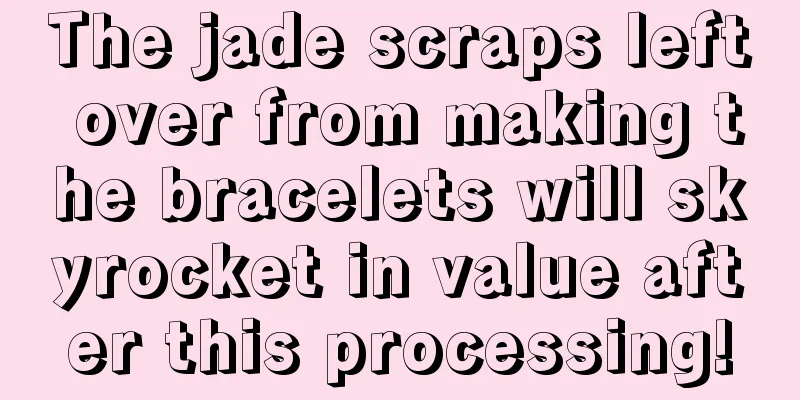 The jade scraps left over from making the bracelets will skyrocket in value after this processing!