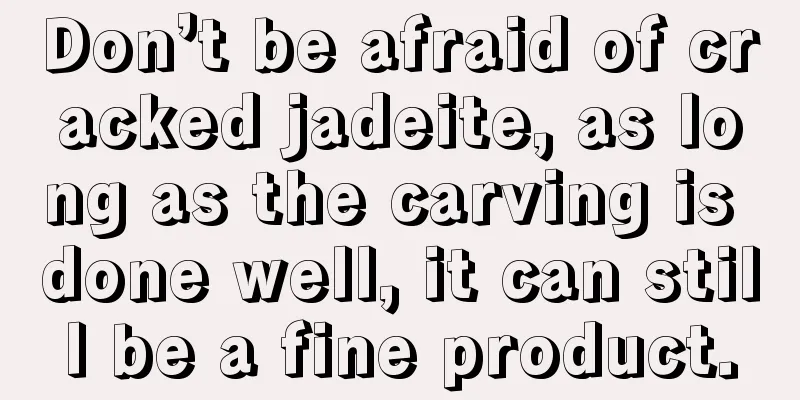 Don’t be afraid of cracked jadeite, as long as the carving is done well, it can still be a fine product.