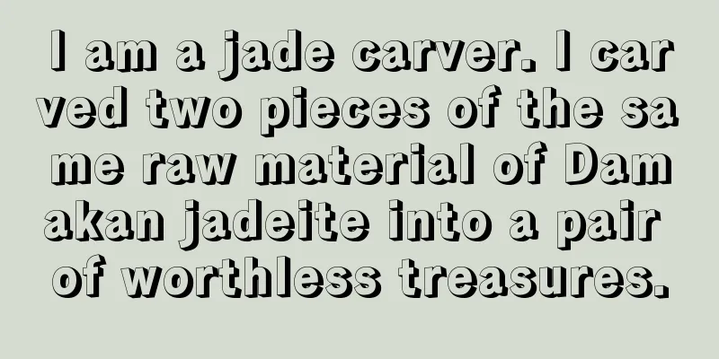 I am a jade carver. I carved two pieces of the same raw material of Damakan jadeite into a pair of worthless treasures.