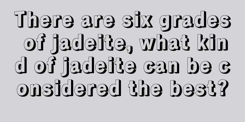 There are six grades of jadeite, what kind of jadeite can be considered the best?