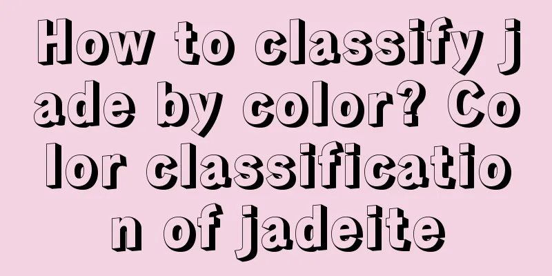 How to classify jade by color? Color classification of jadeite