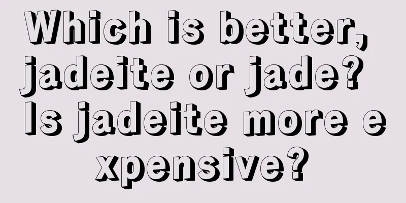 Which is better, jadeite or jade? Is jadeite more expensive?