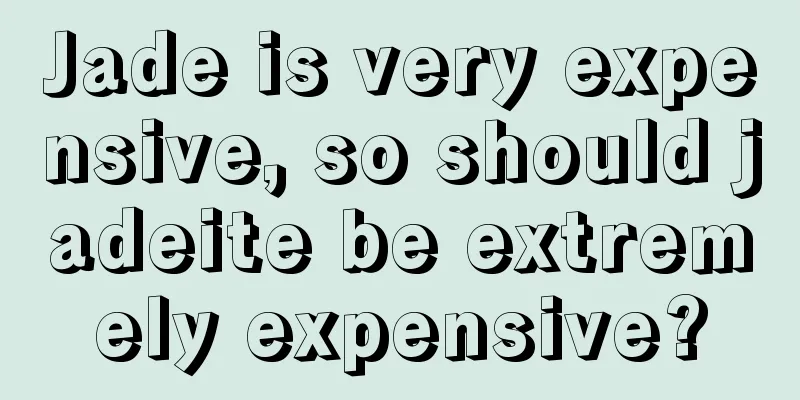 Jade is very expensive, so should jadeite be extremely expensive?