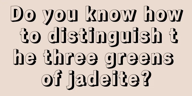 Do you know how to distinguish the three greens of jadeite?