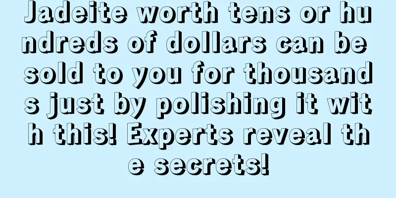 Jadeite worth tens or hundreds of dollars can be sold to you for thousands just by polishing it with this! Experts reveal the secrets!