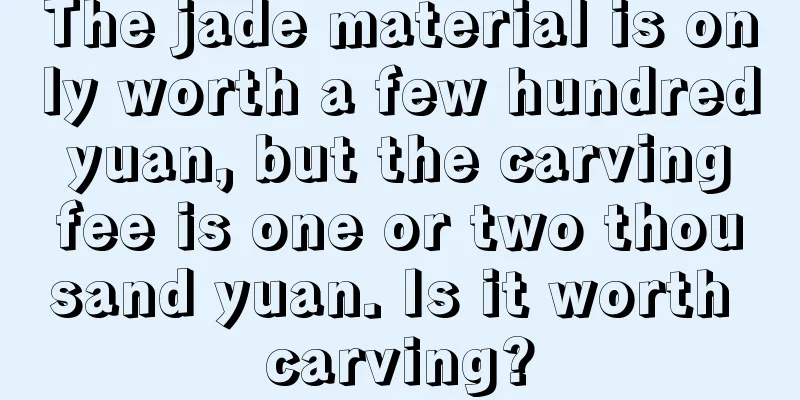 The jade material is only worth a few hundred yuan, but the carving fee is one or two thousand yuan. Is it worth carving?